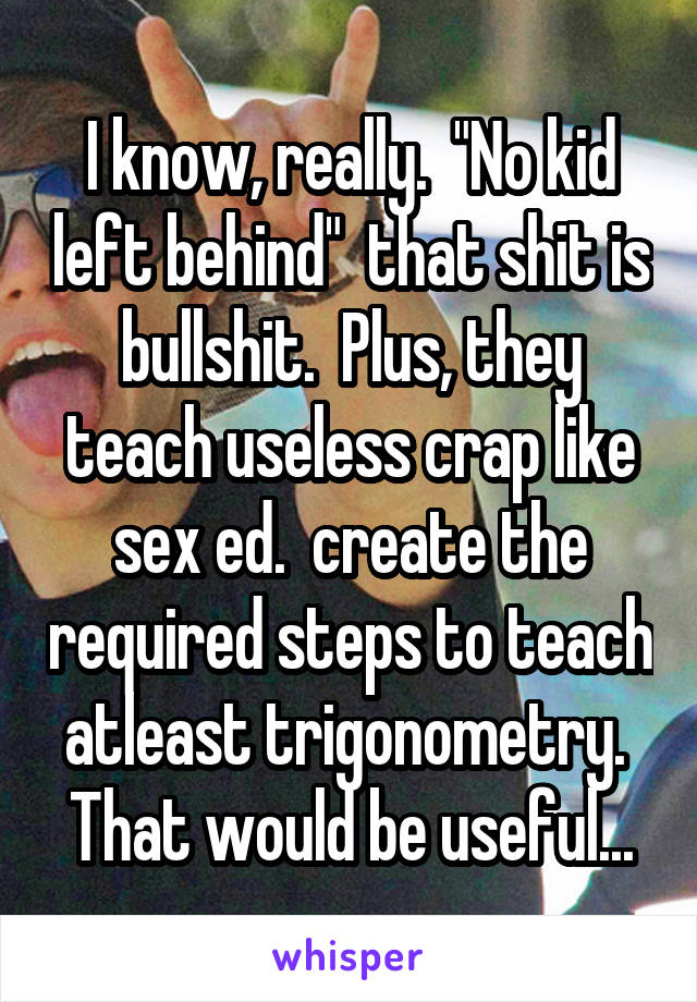 I know, really.  "No kid left behind"  that shit is bullshit.  Plus, they teach useless crap like sex ed.  create the required steps to teach atleast trigonometry.  That would be useful...