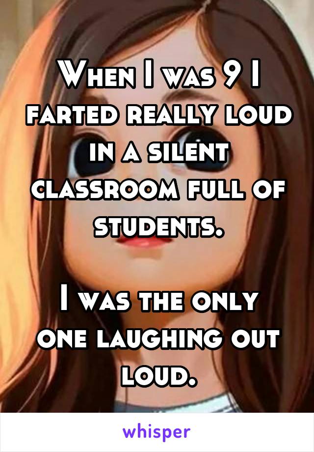 When I was 9 I farted really loud in a silent classroom full of students.

I was the only one laughing out loud.