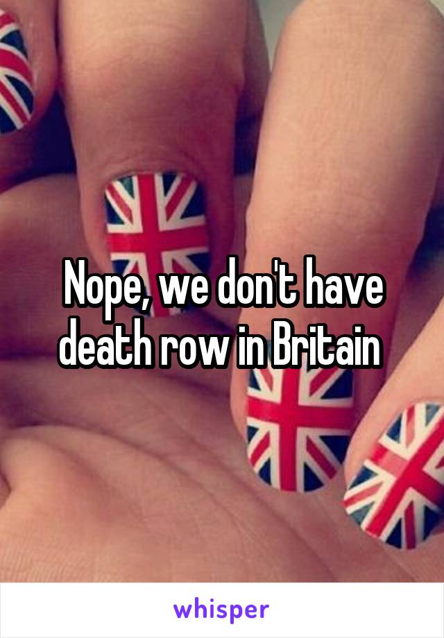 Nope, we don't have death row in Britain 