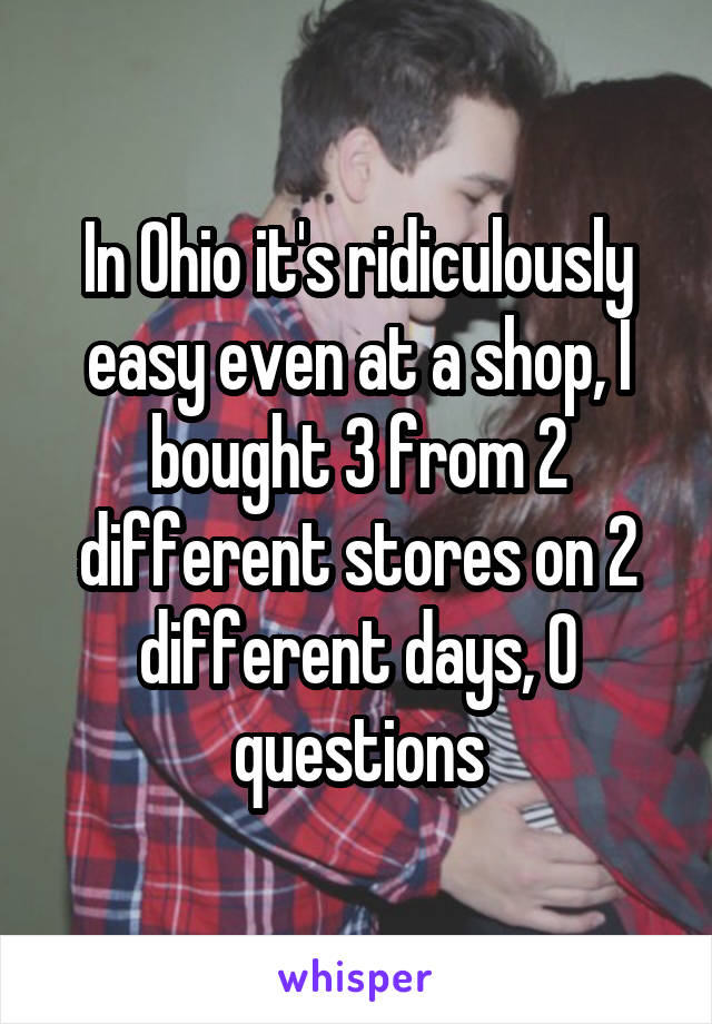 In Ohio it's ridiculously easy even at a shop, I bought 3 from 2 different stores on 2 different days, 0 questions