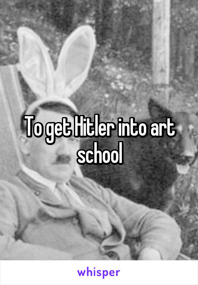 To get Hitler into art school