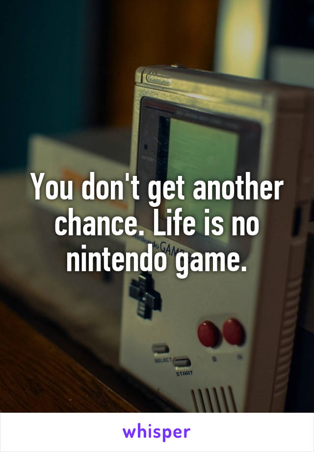 You don't get another chance. Life is no nintendo game.