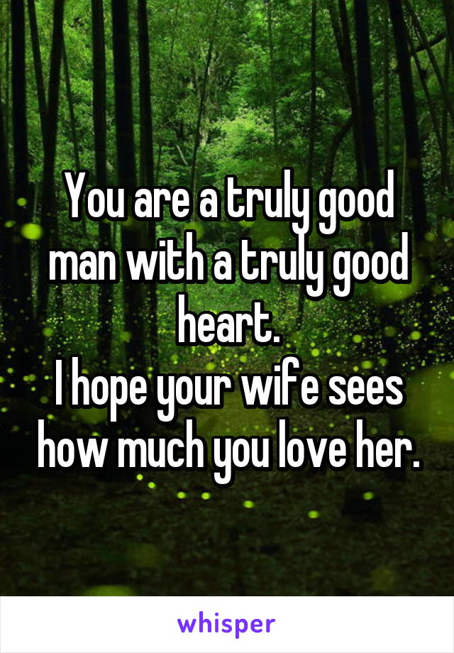 You are a truly good man with a truly good heart.
I hope your wife sees how much you love her.