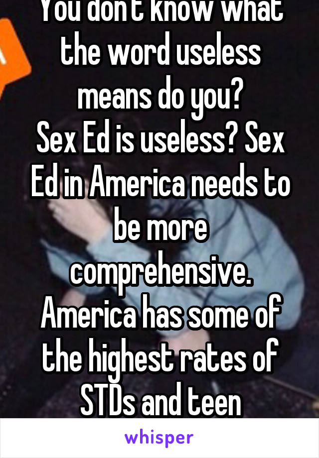 You don't know what the word useless means do you?
Sex Ed is useless? Sex Ed in America needs to be more comprehensive. America has some of the highest rates of STDs and teen pregnancies.
