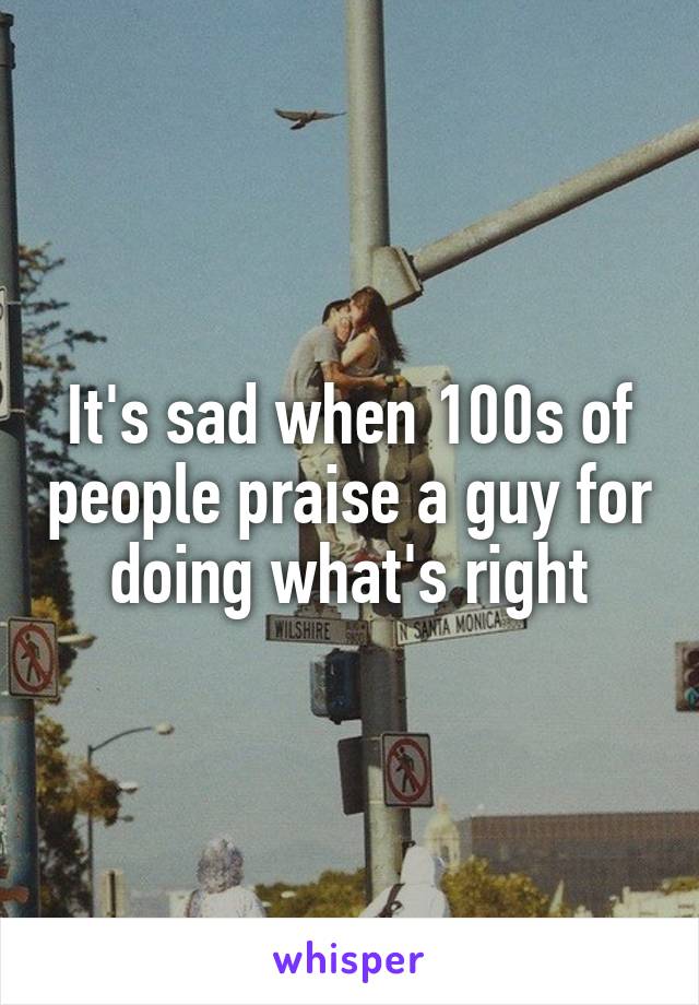 It's sad when 100s of people praise a guy for doing what's right