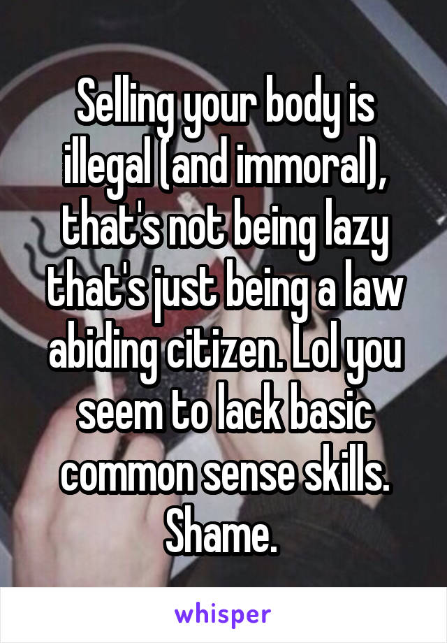 Selling your body is illegal (and immoral), that's not being lazy that's just being a law abiding citizen. Lol you seem to lack basic common sense skills. Shame. 