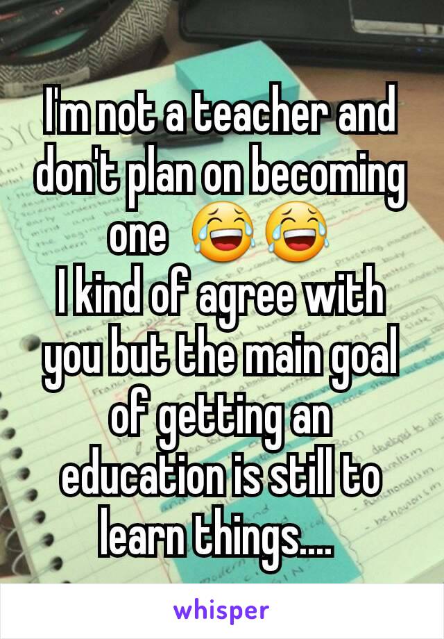 I'm not a teacher and don't plan on becoming one  😂😂
I kind of agree with you but the main goal of getting an education is still to learn things.... 