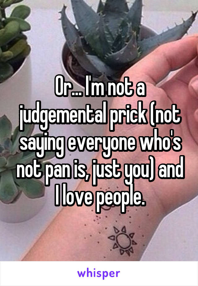 Or... I'm not a judgemental prick (not saying everyone who's not pan is, just you) and I love people.