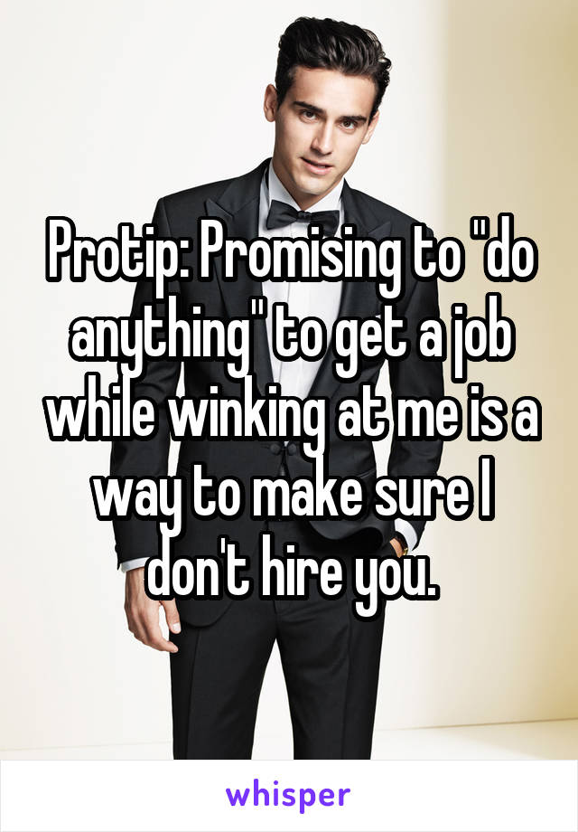 Protip: Promising to "do anything" to get a job while winking at me is a way to make sure I don't hire you.