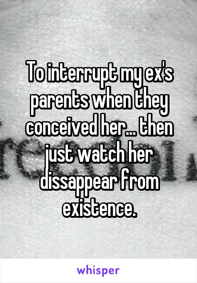 To interrupt my ex's parents when they conceived her... then just watch her dissappear from existence.