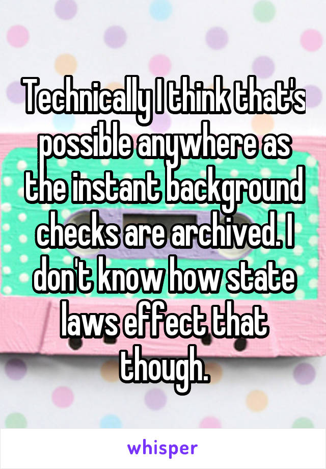 Technically I think that's possible anywhere as the instant background checks are archived. I don't know how state laws effect that though.