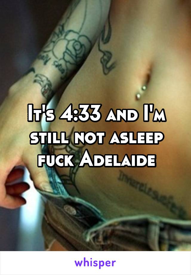 It's 4:33 and I'm still not asleep fuck Adelaide