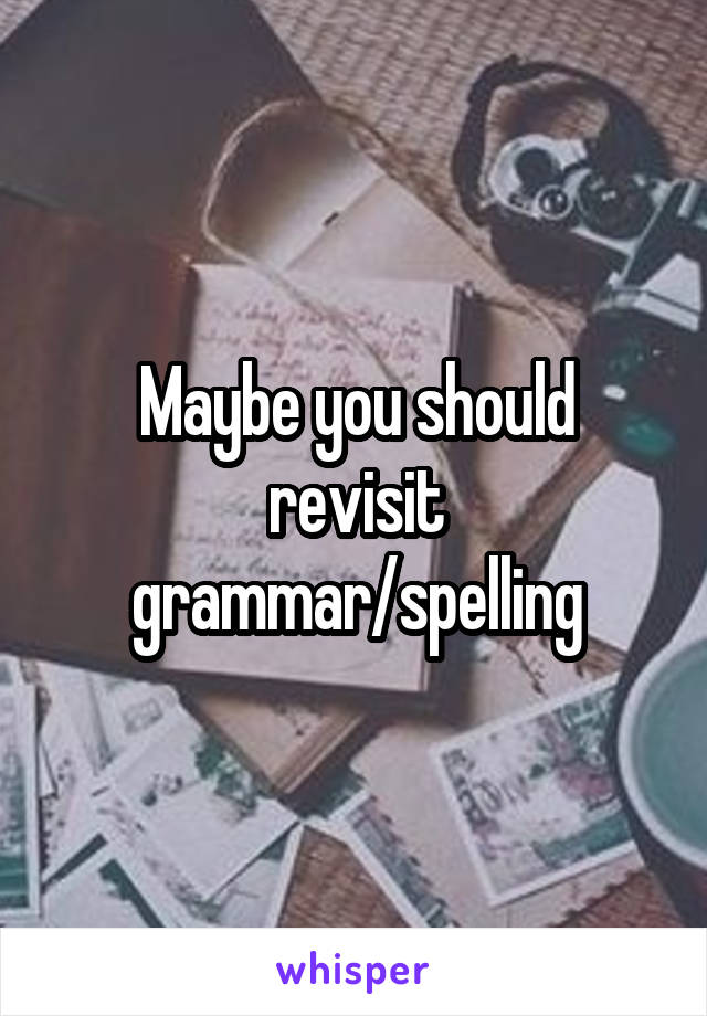 Maybe you should revisit grammar/spelling