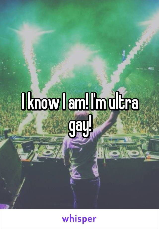 I know I am! I'm ultra gay!