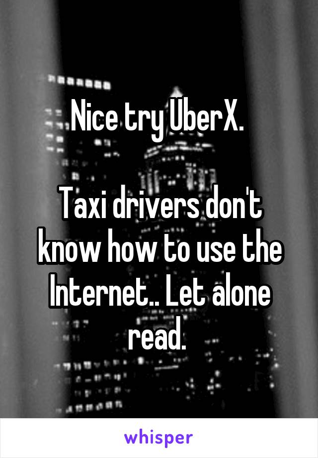 Nice try UberX. 

Taxi drivers don't know how to use the Internet.. Let alone read. 