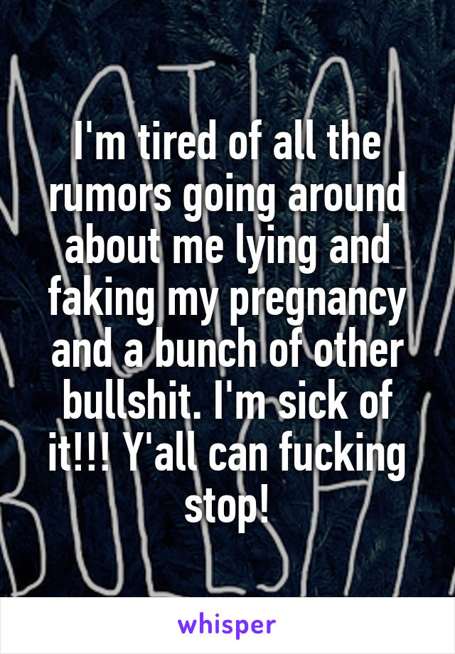 I'm tired of all the rumors going around about me lying and faking my pregnancy and a bunch of other bullshit. I'm sick of it!!! Y'all can fucking stop!