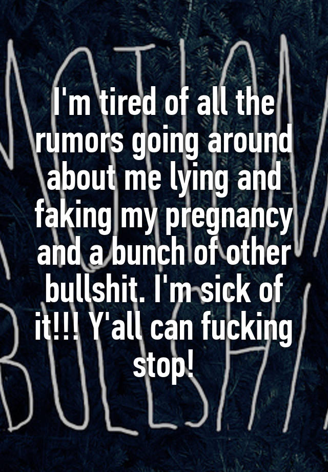 I'm tired of all the rumors going around about me lying and faking my pregnancy and a bunch of other bullshit. I'm sick of it!!! Y'all can fucking stop!