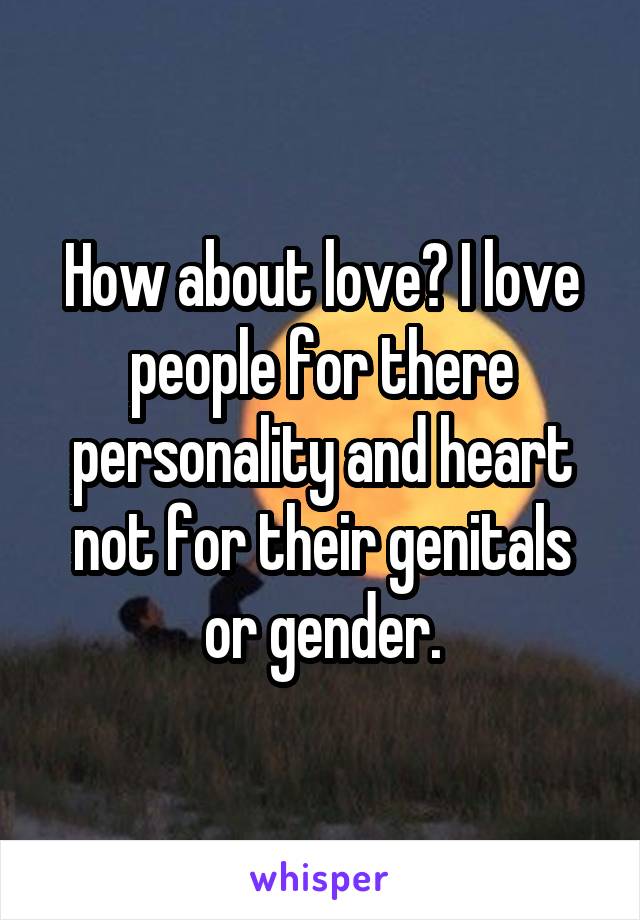 How about love? I love people for there personality and heart not for their genitals or gender.