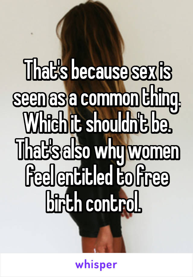 That's because sex is seen as a common thing.  Which it shouldn't be.  That's also why women feel entitled to free birth control.  