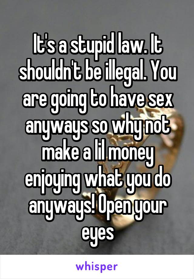 It's a stupid law. It shouldn't be illegal. You are going to have sex anyways so why not make a lil money enjoying what you do anyways! Open your eyes