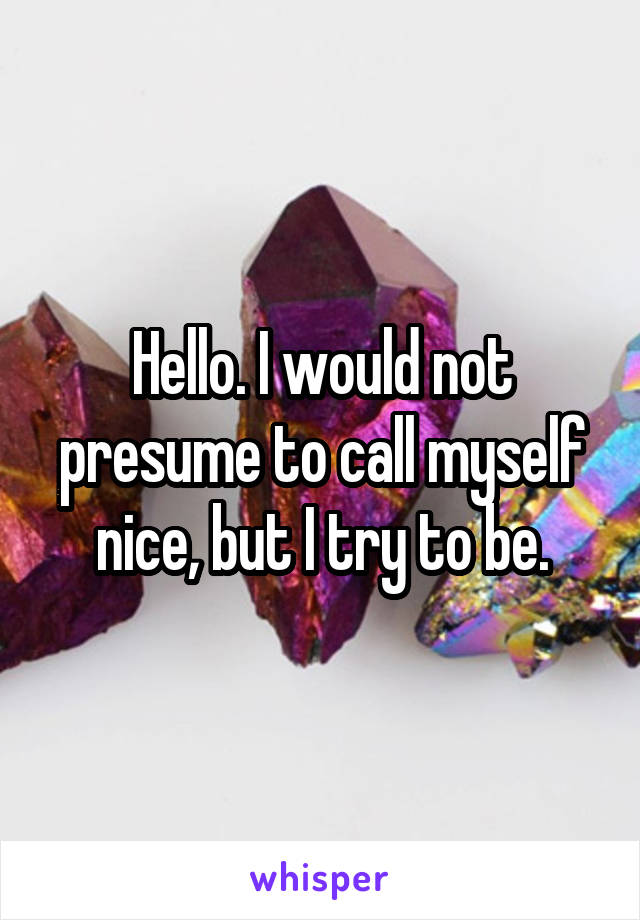 Hello. I would not presume to call myself nice, but I try to be.