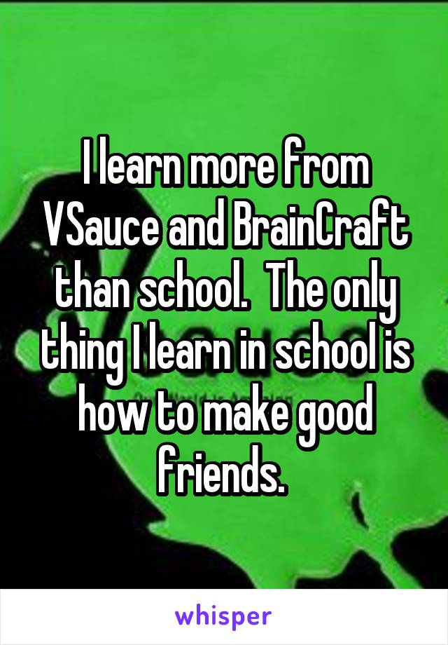 I learn more from VSauce and BrainCraft than school.  The only thing I learn in school is how to make good friends. 