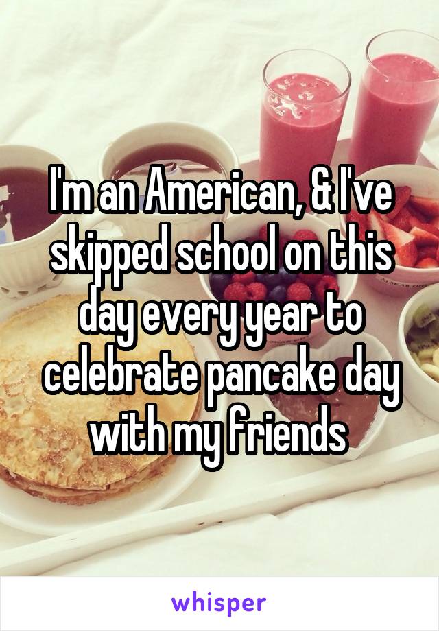 I'm an American, & I've skipped school on this day every year to celebrate pancake day with my friends 