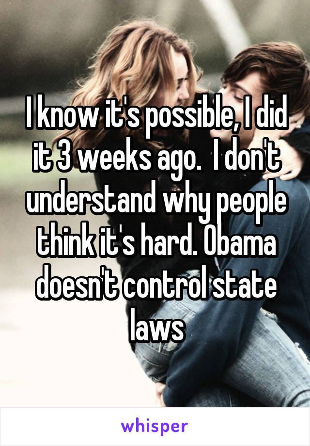 I know it's possible, I did it 3 weeks ago.  I don't understand why people think it's hard. Obama doesn't control state laws