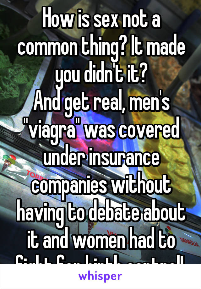 How is sex not a common thing? It made you didn't it?
And get real, men's "viagra" was covered under insurance companies without having to debate about it and women had to fight for birth control! 