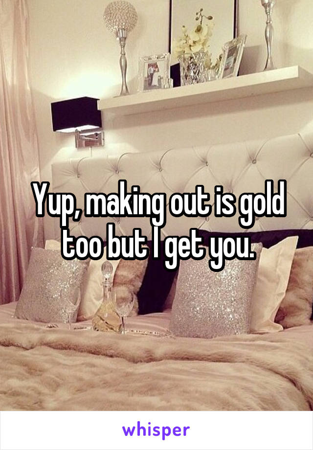 Yup, making out is gold too but I get you.