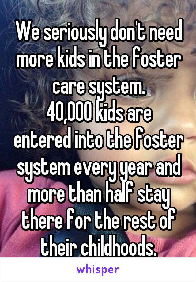 We seriously don't need more kids in the foster care system.
40,000 kids are entered into the foster system every year and more than half stay there for the rest of their childhoods.