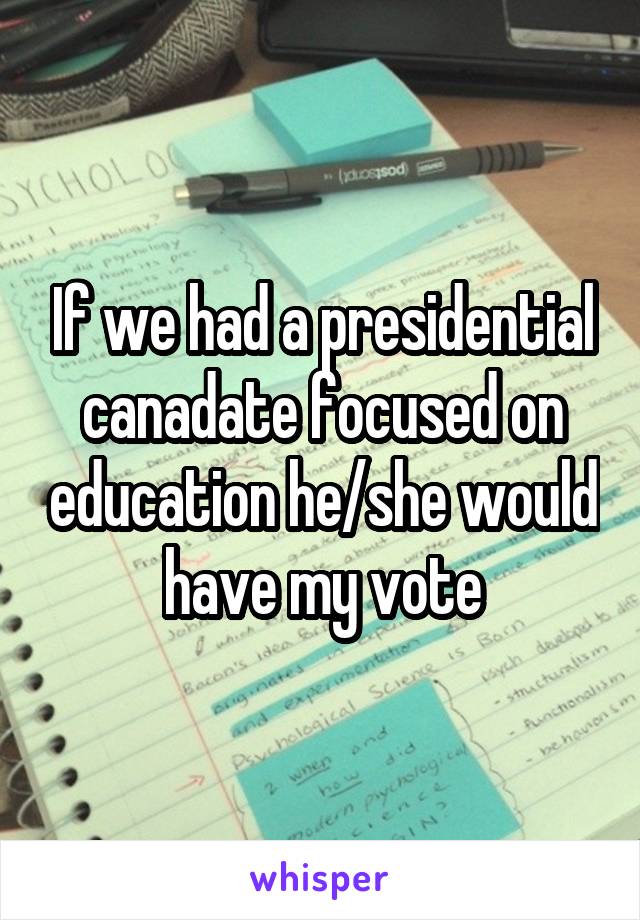 If we had a presidential canadate focused on education he/she would have my vote