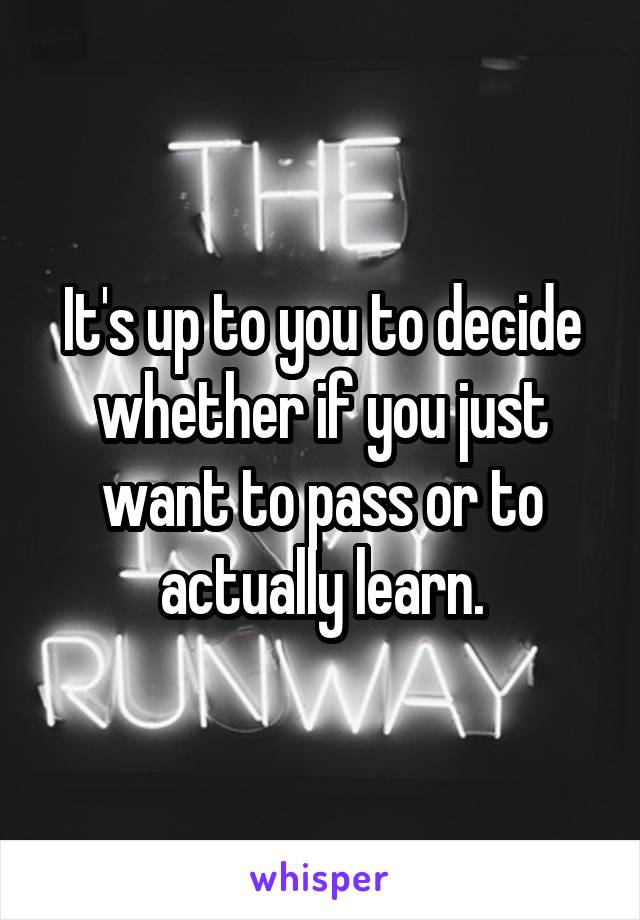 It's up to you to decide whether if you just want to pass or to actually learn.