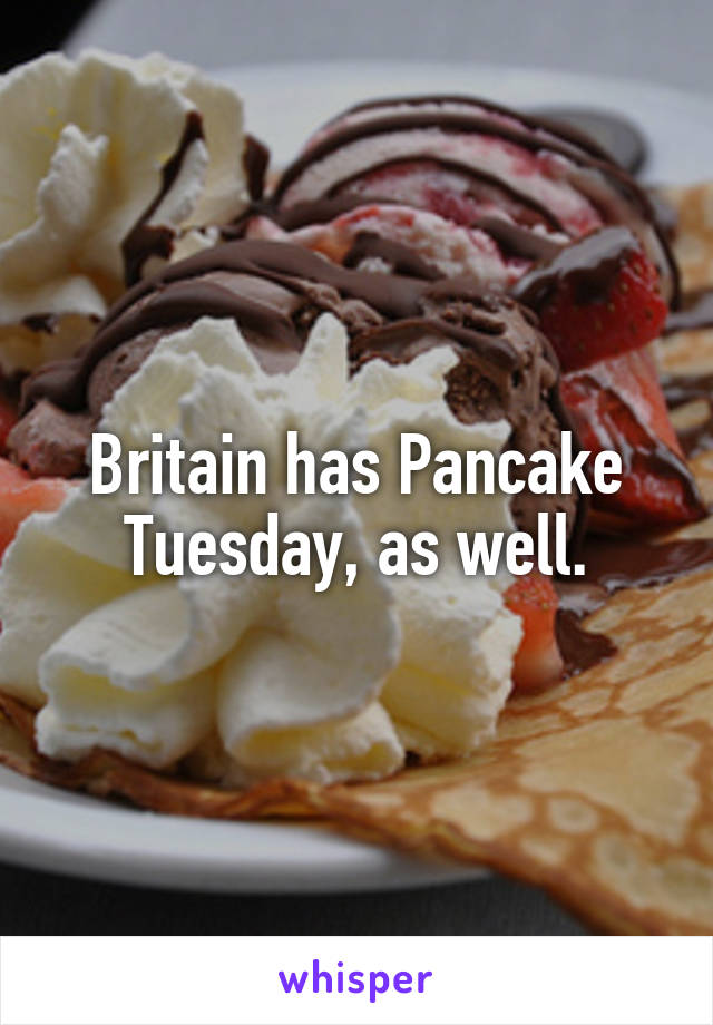 Britain has Pancake Tuesday, as well.