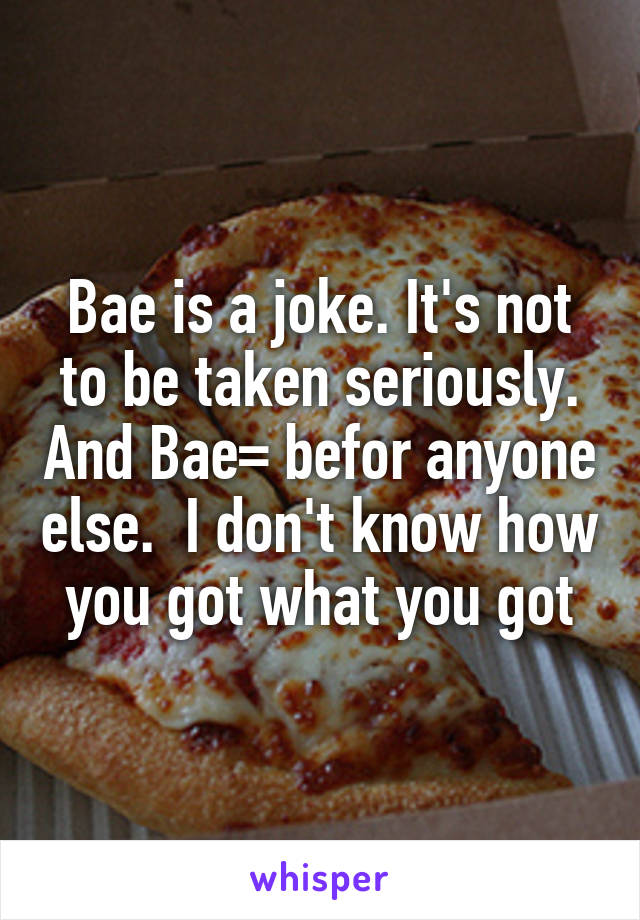 Bae is a joke. It's not to be taken seriously. And Bae= befor anyone else.  I don't know how you got what you got