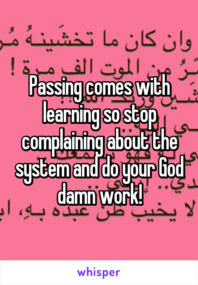 Passing comes with learning so stop complaining about the system and do your God damn work!