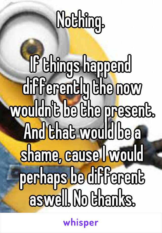 Nothing.

If things happend differently the now wouldn't be the present. And that would be a shame, cause I would perhaps be different aswell. No thanks.