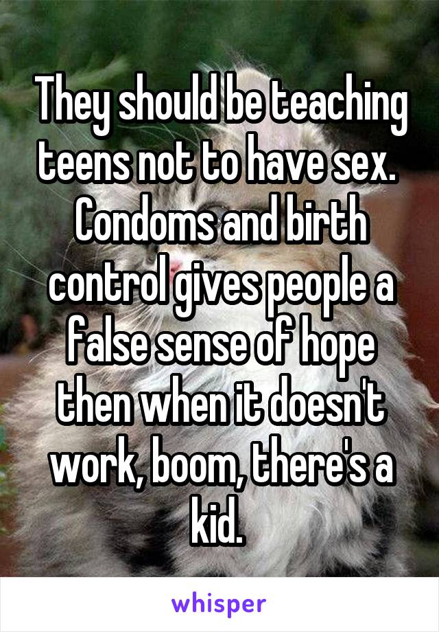 They should be teaching teens not to have sex.  Condoms and birth control gives people a false sense of hope then when it doesn't work, boom, there's a kid. 