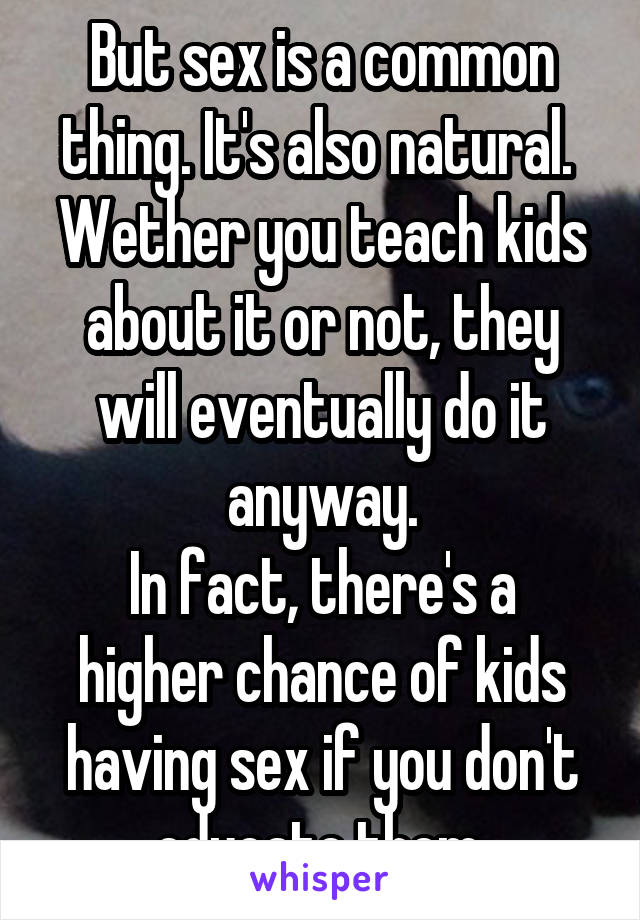 But sex is a common thing. It's also natural.  Wether you teach kids about it or not, they will eventually do it anyway.
In fact, there's a higher chance of kids having sex if you don't educate them.