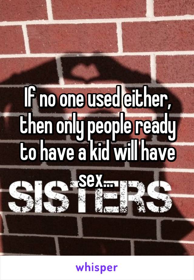 If no one used either, then only people ready to have a kid will have sex... 