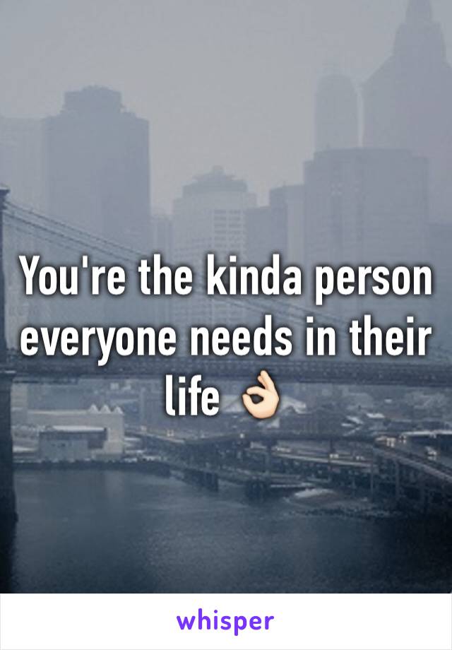 You're the kinda person everyone needs in their life 👌🏻