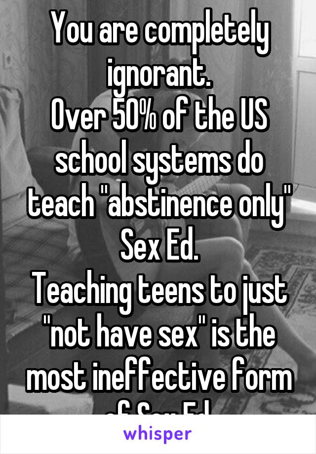 You are completely ignorant.
Over 50% of the US school systems do teach "abstinence only" Sex Ed.
Teaching teens to just "not have sex" is the most ineffective form of Sex Ed.