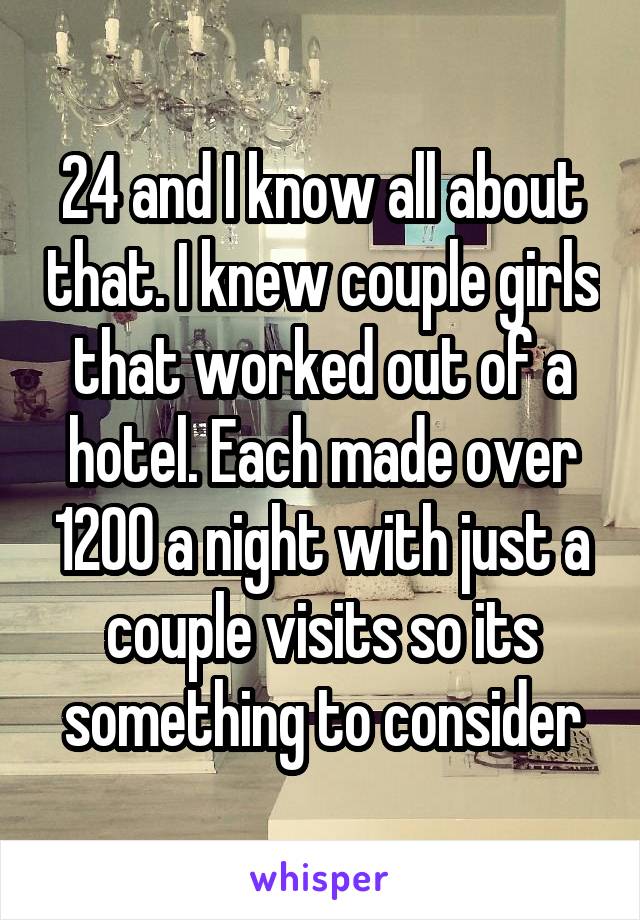 24 and I know all about that. I knew couple girls that worked out of a hotel. Each made over 1200 a night with just a couple visits so its something to consider