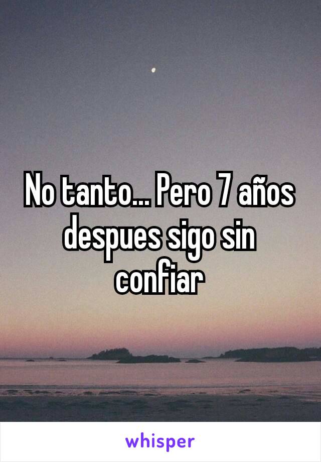 No tanto... Pero 7 años despues sigo sin confiar