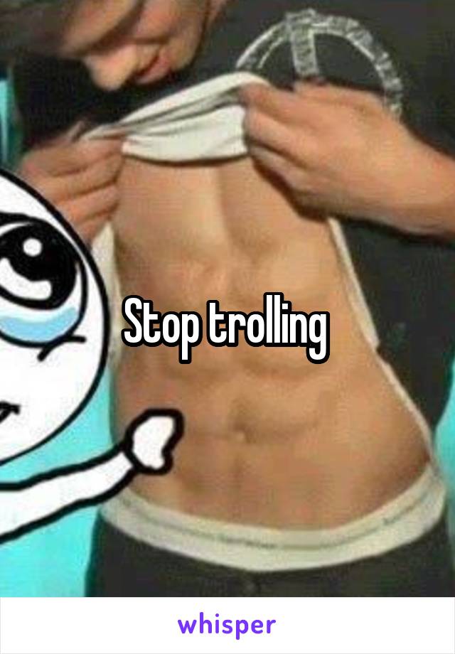 Stop trolling 