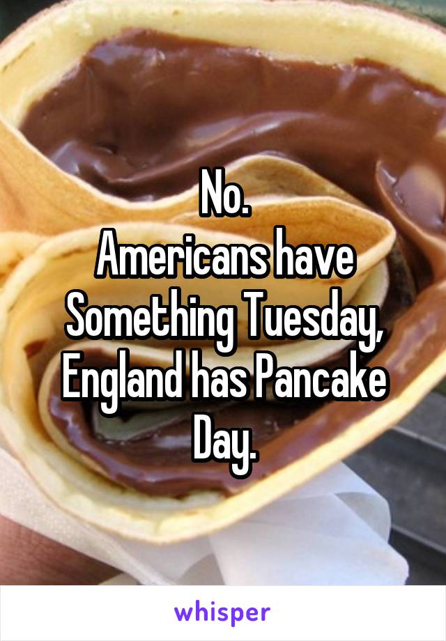 No.
Americans have Something Tuesday, England has Pancake Day.