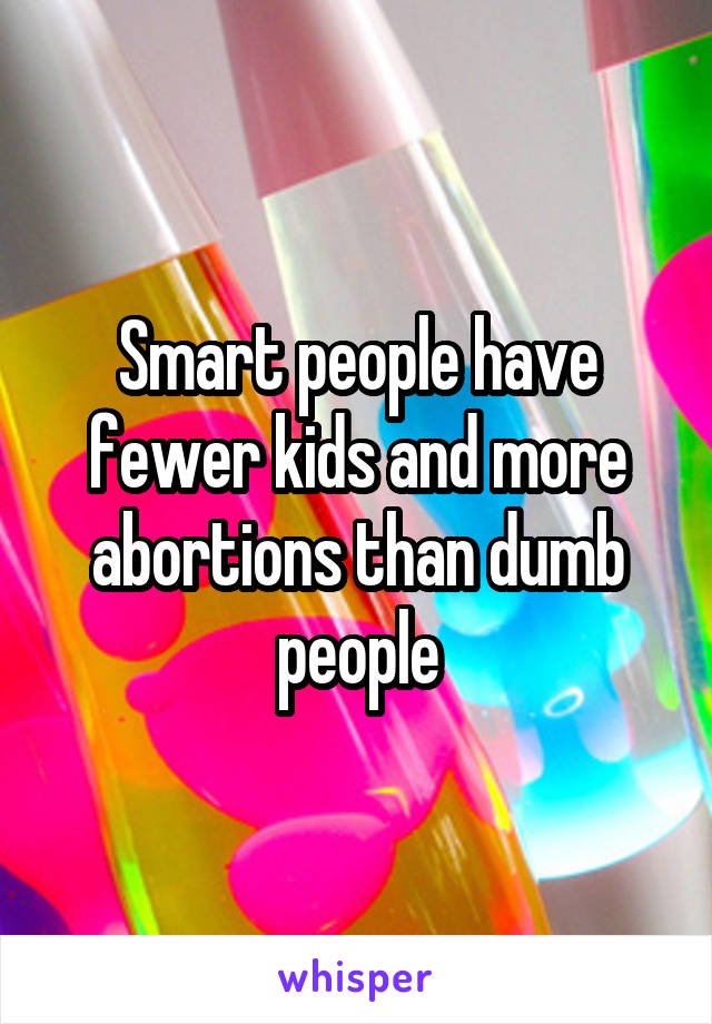 Smart people have fewer kids and more abortions than dumb people
