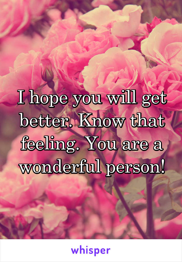 I hope you will get better. Know that feeling. You are a wonderful person!