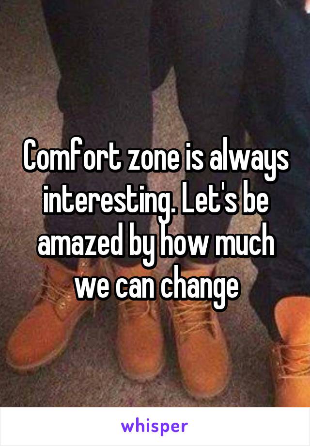 Comfort zone is always interesting. Let's be amazed by how much we can change