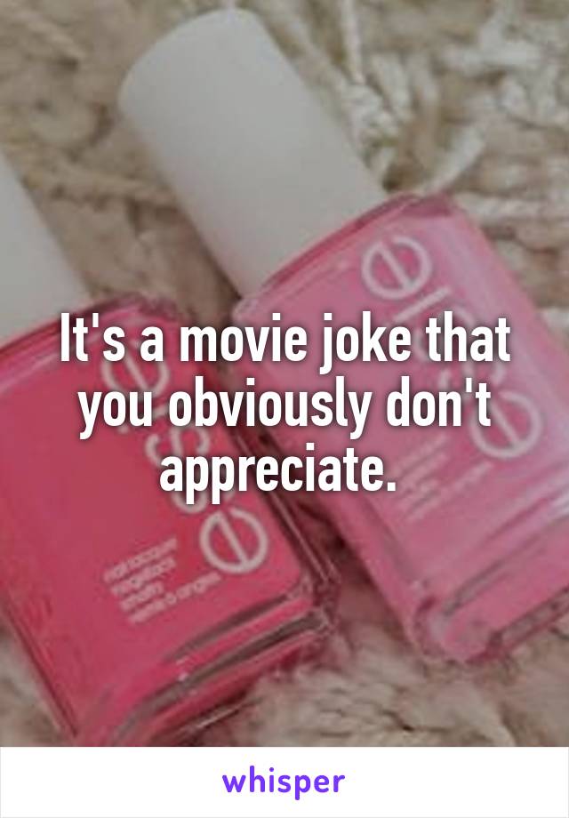 It's a movie joke that you obviously don't appreciate. 